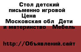 Стол детский письменно-игровой › Цена ­ 3 500 - Московская обл. Дети и материнство » Мебель   